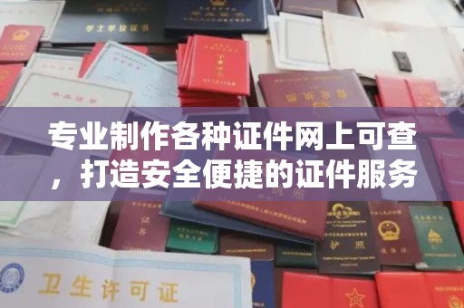 仪征专业制作各种证件网上可查，打造安全便捷的证件服务