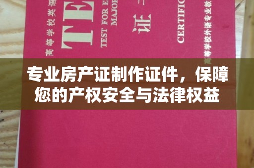 仪征专业房产证制作证件，保障您的产权安全与法律权益