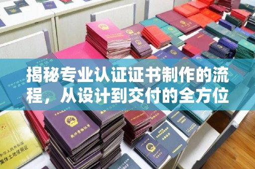 仪征揭秘专业认证证书制作的流程，从设计到交付的全方位指南