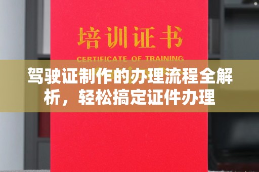 仪征驾驶证制作的办理流程全解析，轻松搞定证件办理