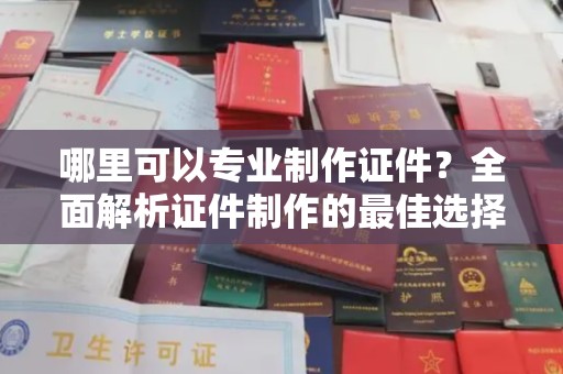 仪征哪里可以专业制作证件？全面解析证件制作的最佳选择