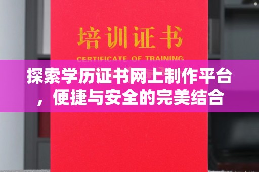 仪征探索学历证书网上制作平台，便捷与安全的完美结合
