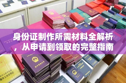 仪征身份证制作所需材料全解析，从申请到领取的完整指南