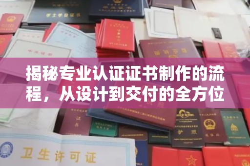 仪征揭秘专业认证证书制作的流程，从设计到交付的全方位指南