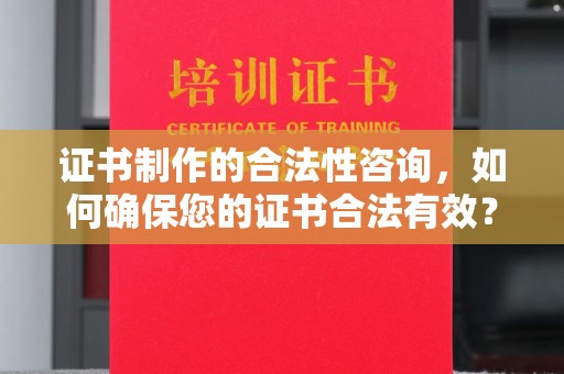 仪征证书制作的合法性咨询，如何确保您的证书合法有效？