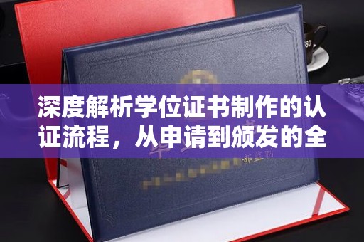 仪征深度解析学位证书制作的认证流程，从申请到颁发的全攻略