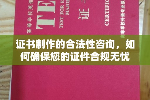 仪征证书制作的合法性咨询，如何确保您的证件合规无忧
