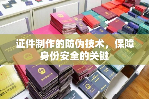 仪征证件制作的防伪技术，保障身份安全的关键