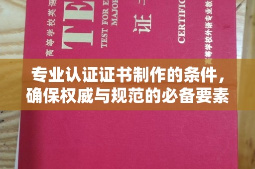 仪征专业认证证书制作的条件，确保权威与规范的必备要素